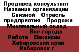Продавец-консультант › Название организации ­ Связной › Отрасль предприятия ­ Продажи › Минимальный оклад ­ 30 000 - Все города Работа » Вакансии   . Хабаровский край,Хабаровск г.